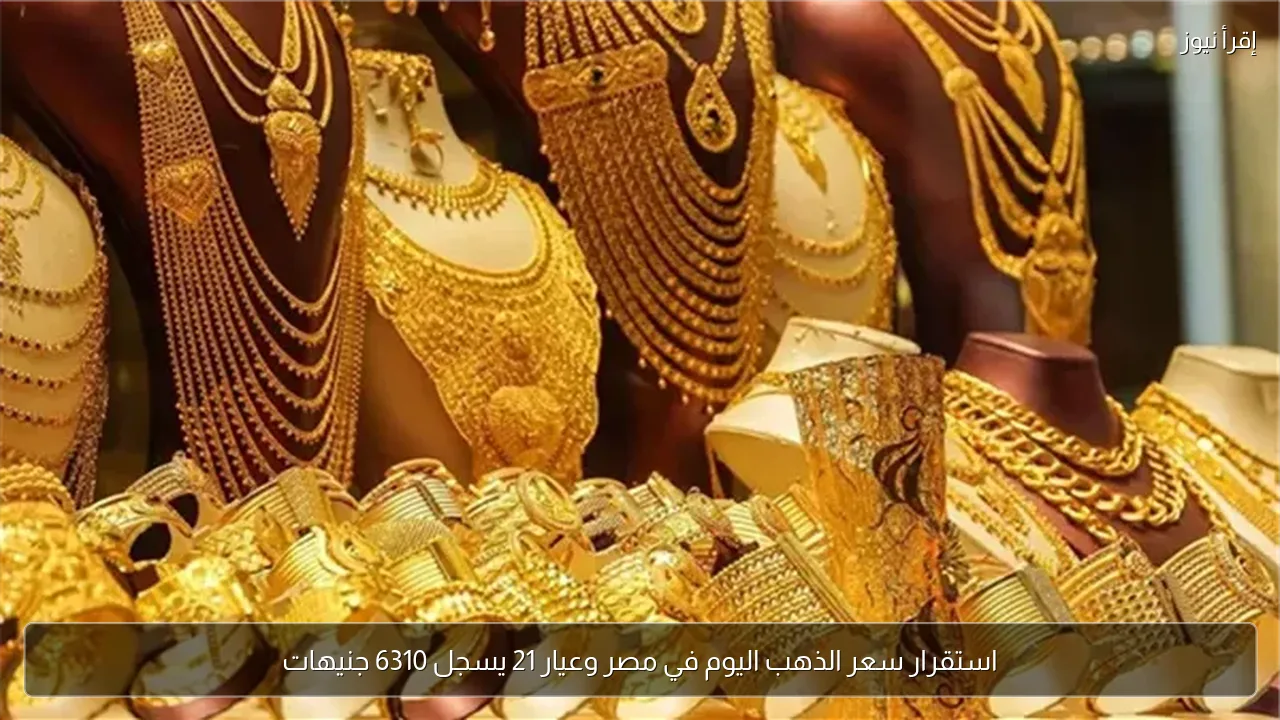 استقرار سعر الذهب اليوم في مصر وعيار 21 يسجل 6310 جنيهات