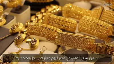 استقرار سعر الذهب في مصر اليوم وعيار 21 يسجل 6350 جنيهًا