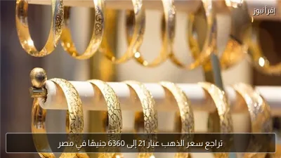 تراجع سعر الذهب عيار 21 إلى 6360 جنيهًا في مصر