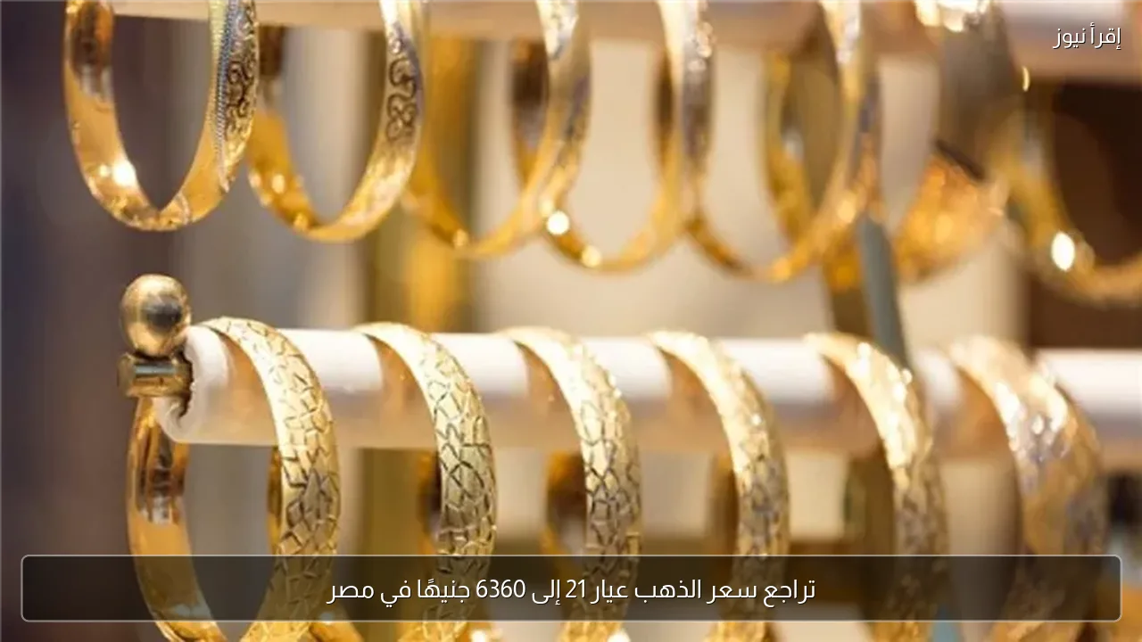 تراجع سعر الذهب عيار 21 إلى 6360 جنيهًا في مصر