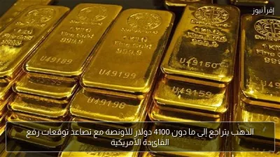 الذهب يتراجع إلى ما دون 4100 دولار للأونصة مع تصاعد توقعات رفع الفائدة الأمريكية