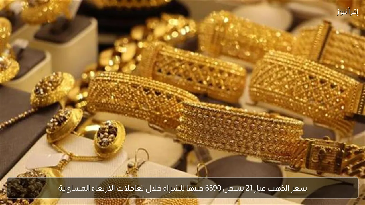 سعر الذهب عيار 21 يسجل 6390 جنيهًا للشراء خلال تعاملات الأربعاء المسائية