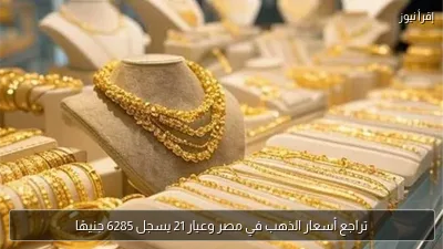 تراجع أسعار الذهب في مصر وعيار 21 يسجل 6285 جنيهًا