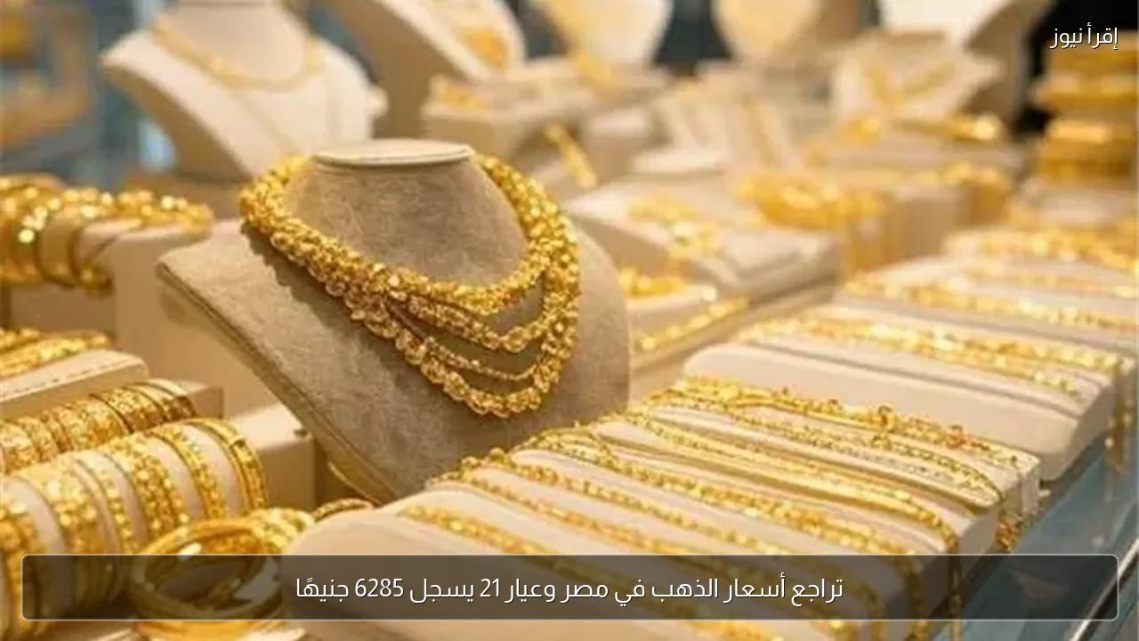 تراجع أسعار الذهب في مصر وعيار 21 يسجل 6285 جنيهًا