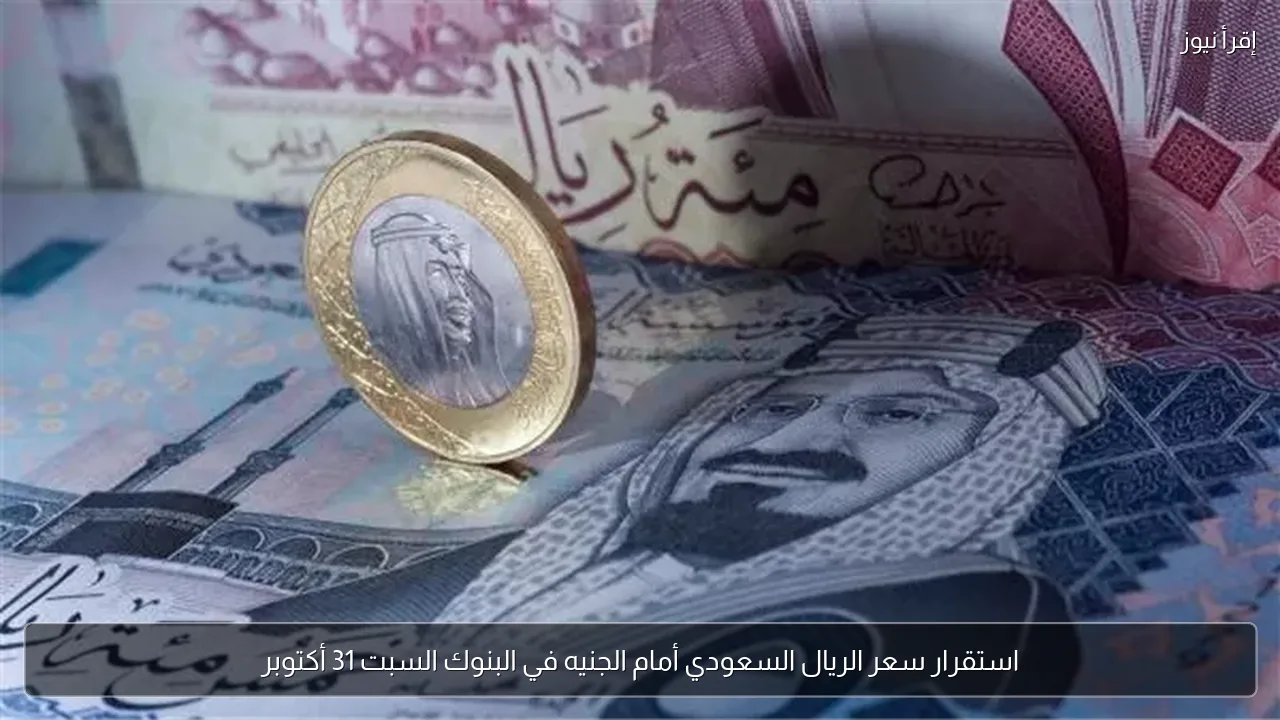 استقرار سعر الريال السعودي أمام الجنيه في البنوك السبت 31 أكتوبر