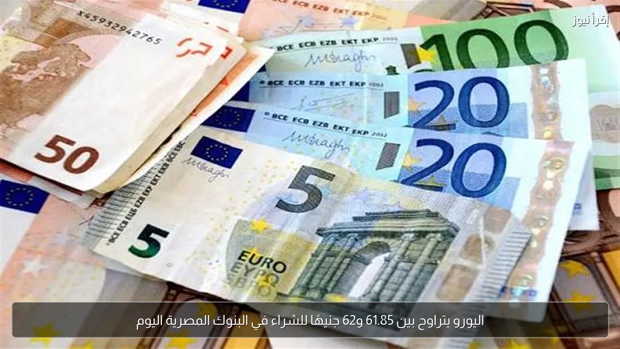 اليورو يتراوح بين 61.85 و62 جنيهًا للشراء في البنوك المصرية اليوم