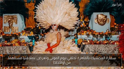 سفارة المكسيك بالقاهرة تحتفي بيوم الموتى وتعرض عملا فنيا مستلهما من أواكخاكا