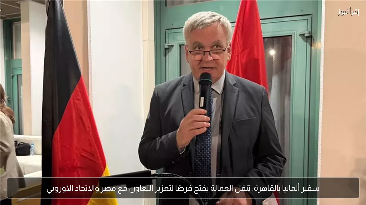 سفير ألمانيا بالقاهرة: تنقل العمالة يفتح فرصًا لتعزيز التعاون مع مصر والاتحاد الأوروبي