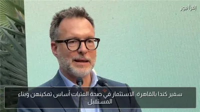 سفير كندا بالقاهرة: الاستثمار في صحة الفتيات أساس تمكينهن وبناء المستقبل