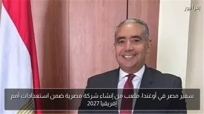 سفير مصر في أوغندا: ملعب من إنشاء شركة مصرية ضمن استعدادات أمم إفريقيا 2027
