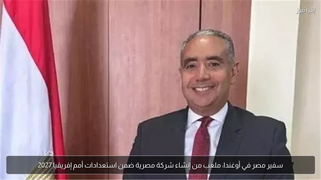 سفير مصر في أوغندا: ملعب من إنشاء شركة مصرية ضمن استعدادات أمم إفريقيا 2027