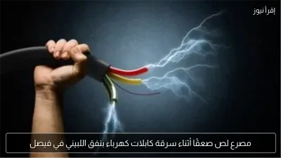 مصرع لص صعقًا أثناء سرقة كابلات كهرباء بنفق اللبيني في فيصل