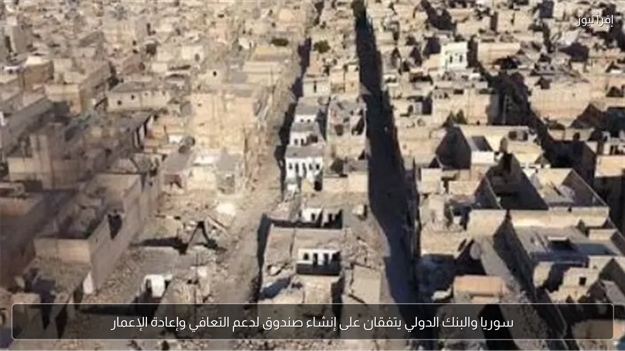 سوريا والبنك الدولي يتفقان على إنشاء صندوق لدعم التعافي وإعادة الإعمار