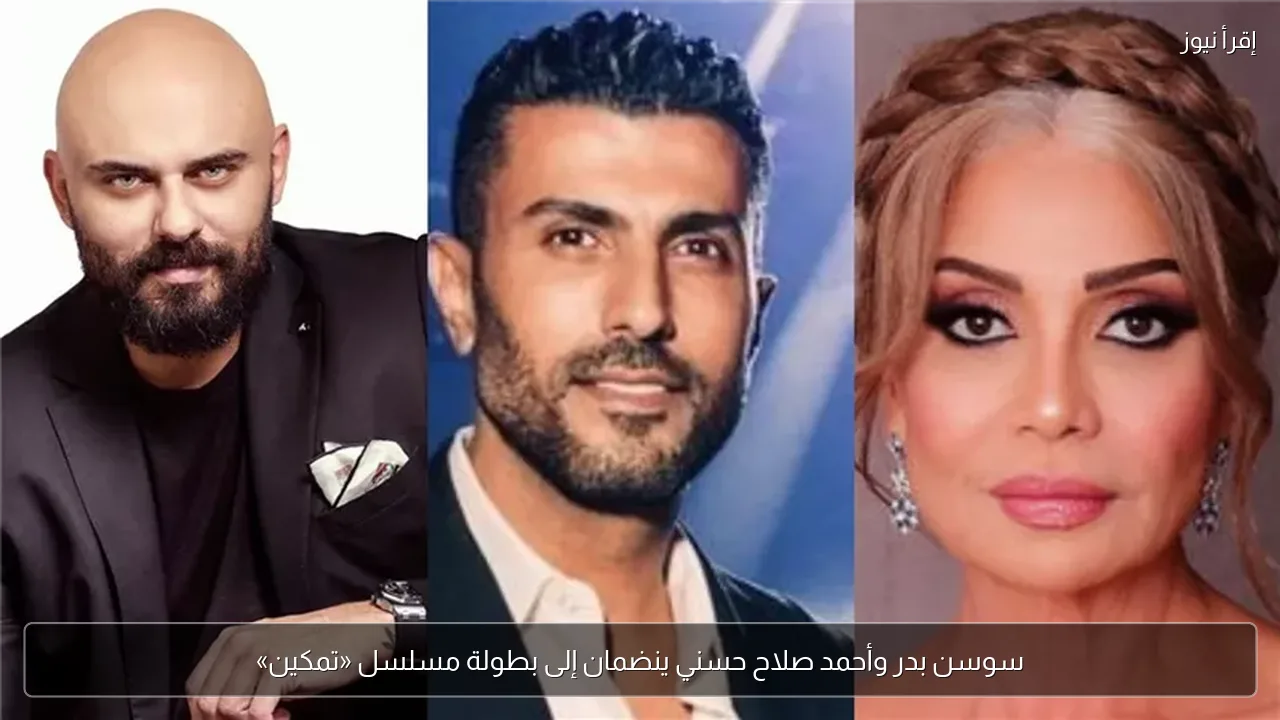 سوسن بدر وأحمد صلاح حسني ينضمان إلى بطولة مسلسل «تمكين»
