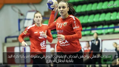 سيدات الأهلي يواجهن أبيدجان الإيفواري اليوم في بطولة إفريقيا لكرة اليد بأندية أبطال الدوري