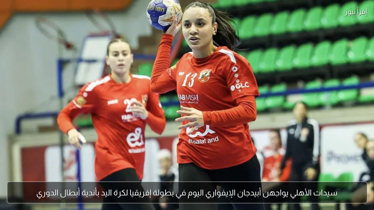 سيدات الأهلي يواجهن أبيدجان الإيفواري اليوم في بطولة إفريقيا لكرة اليد بأندية أبطال الدوري