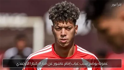 عموتة يوضح سبب غياب إمام عاشور عن مباراة كيتارا الأوغندي