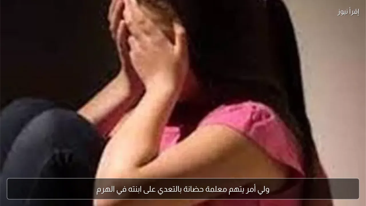 ولي أمر يتهم معلمة حضانة بالتعدي على ابنته في الهرم