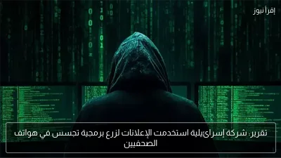 تقرير: شركة إسرائيلية استخدمت الإعلانات لزرع برمجية تجسس في هواتف الصحفيين