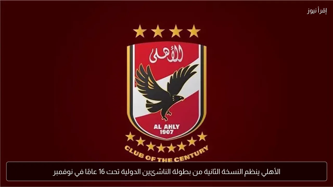 الأهلي ينظم النسخة الثانية من بطولة الناشئين الدولية تحت 16 عامًا في نوفمبر