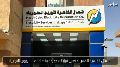 شمال القاهرة للكهرباء تعين قيادات جديدة بقطاعات الشئون التجارية