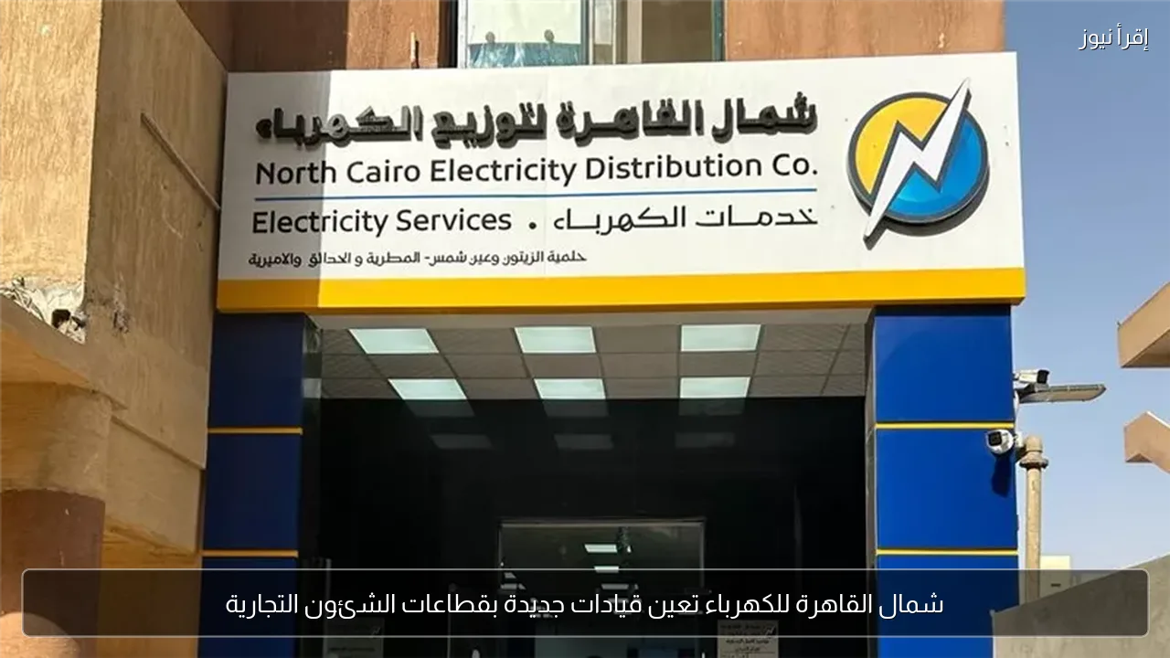 شمال القاهرة للكهرباء تعين قيادات جديدة بقطاعات الشئون التجارية