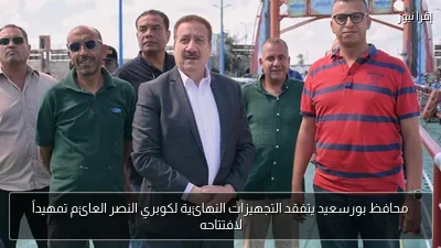 محافظ بورسعيد يتفقد التجهيزات النهائية لكوبري النصر العائم تمهيداً لافتتاحه