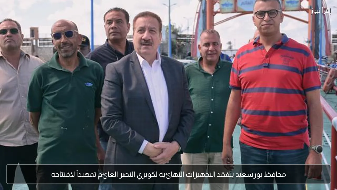 محافظ بورسعيد يتفقد التجهيزات النهائية لكوبري النصر العائم تمهيداً لافتتاحه