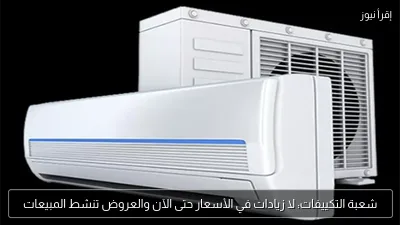شعبة التكييفات: لا زيادات في الأسعار حتى الآن والعروض تنشط المبيعات