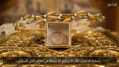 شعبة الذهب: عيار 21 يرتفع 30 جنيهًا في مصر خلال أسبوع