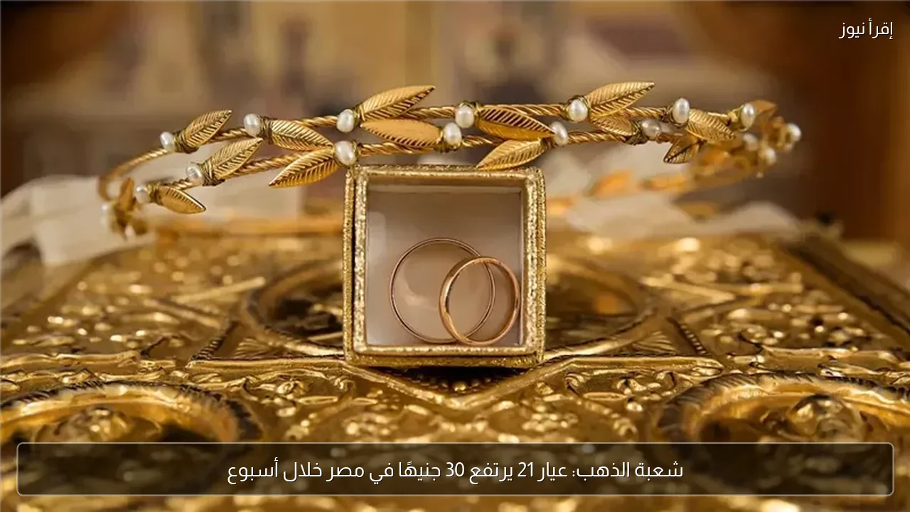 شعبة الذهب: عيار 21 يرتفع 30 جنيهًا في مصر خلال أسبوع