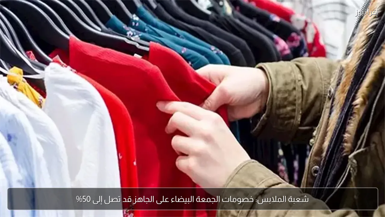 شعبة الملابس: خصومات الجمعة البيضاء على الجاهز قد تصل إلى 50%