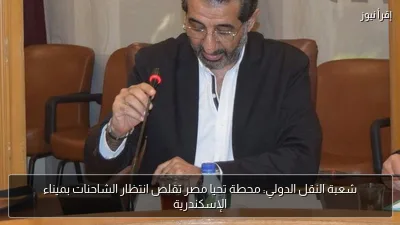 شعبة النقل الدولي: محطة تحيا مصر تقلص انتظار الشاحنات بميناء الإسكندرية