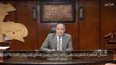 شمال القاهرة للكهرباء تعين ماجد عايد رئيسًا لقطاع الشئون التجارية بمصر الجديدة