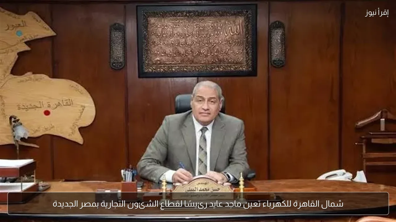 شمال القاهرة للكهرباء تعين ماجد عايد رئيسًا لقطاع الشئون التجارية بمصر الجديدة