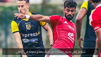 شوبير ينفي وجود مشادة بين أحمد رضا وعموتة في الأهلي