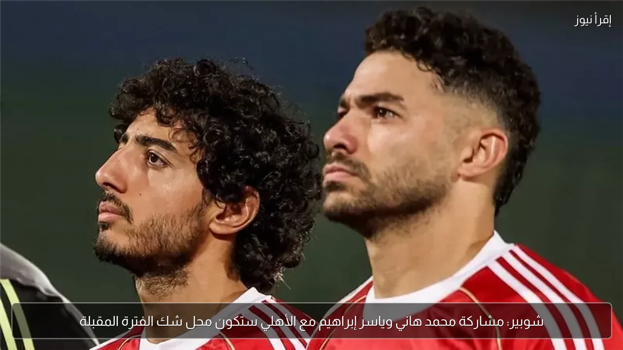 شوبير: مشاركة محمد هاني وياسر إبراهيم مع الأهلي ستكون محل شك الفترة المقبلة
