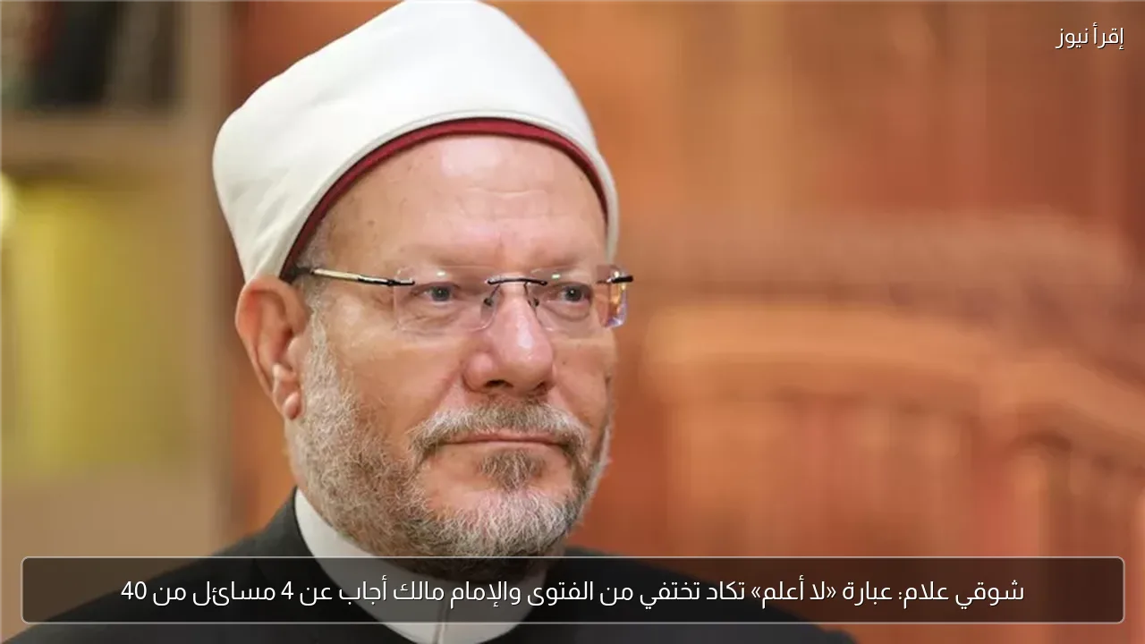 شوقي علام: عبارة «لا أعلم» تكاد تختفي من الفتوى والإمام مالك أجاب عن 4 مسائل من 40