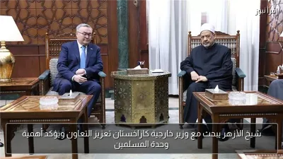 شيخ الأزهر يبحث مع وزير خارجية كازاخستان تعزيز التعاون ويؤكد أهمية وحدة المسلمين