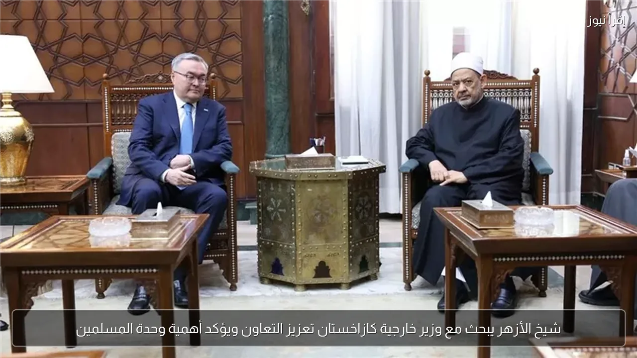 شيخ الأزهر يبحث مع وزير خارجية كازاخستان تعزيز التعاون ويؤكد أهمية وحدة المسلمين