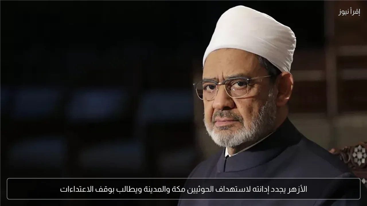 الأزهر يجدد إدانته لاستهداف الحوثيين مكة والمدينة ويطالب بوقف الاعتداءات