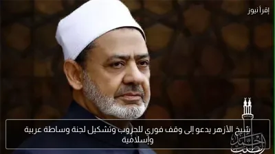 شيخ الأزهر يدعو إلى وقف فوري للحروب وتشكيل لجنة وساطة عربية وإسلامية