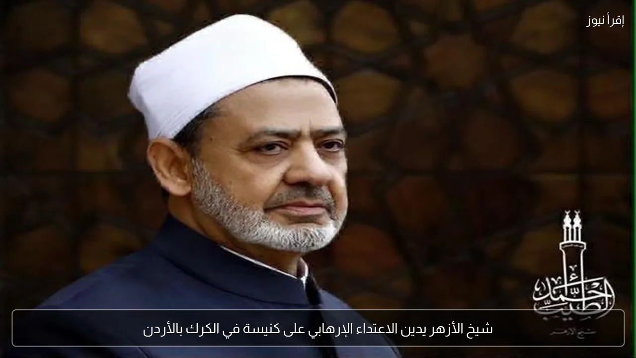 شيخ الأزهر يدين الاعتداء الإرهابي على كنيسة في الكرك بالأردن