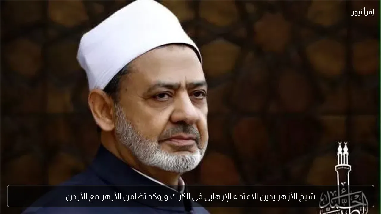 شيخ الأزهر يدين الاعتداء الإرهابي في الكرك ويؤكد تضامن الأزهر مع الأردن