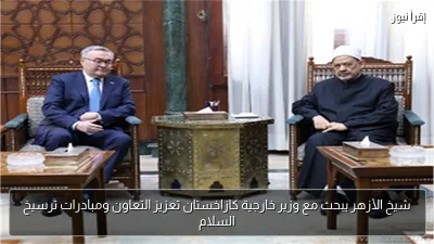 شيخ الأزهر يبحث مع وزير خارجية كازاخستان تعزيز التعاون ومبادرات ترسيخ السلام