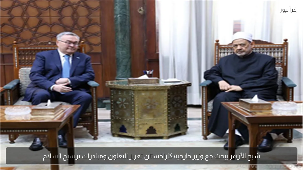 شيخ الأزهر يبحث مع وزير خارجية كازاخستان تعزيز التعاون ومبادرات ترسيخ السلام
