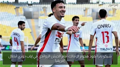 شيكو بانزا يقود هجوم الزمالك أمام الجيش الرواندي في إياب دوري أبطال إفريقيا