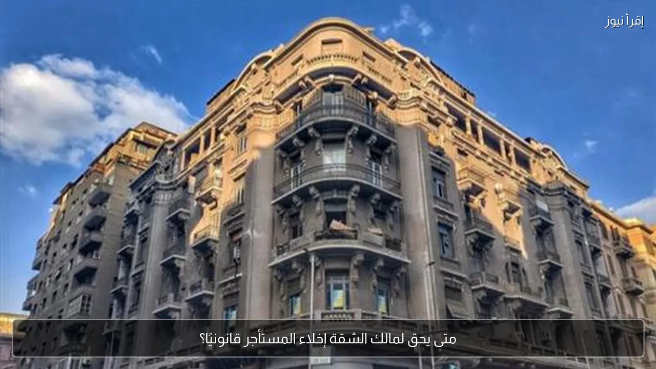 متى يحق لمالك الشقة إخلاء المستأجر قانونيًا؟