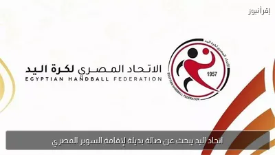 اتحاد اليد يبحث عن صالة بديلة لإقامة السوبر المصري