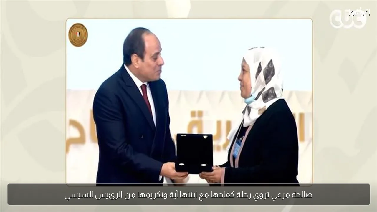 صالحة مرعي تروي رحلة كفاحها مع ابنتها آية وتكريمها من الرئيس السيسي